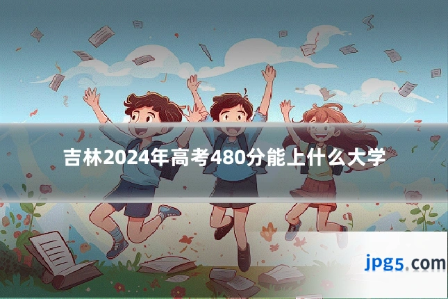 吉林2024年高考480分能上什么大学