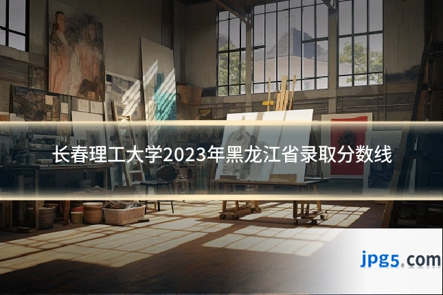 长春理工大学2023年黑龙江省录取分数线