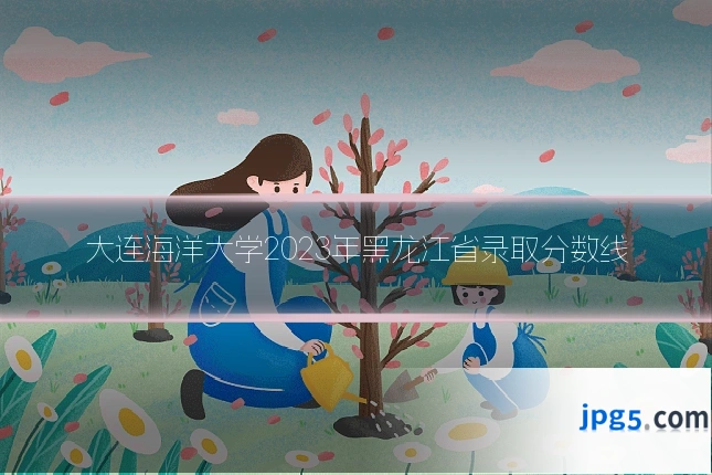 大连海洋大学2023年黑龙江省录取分数线