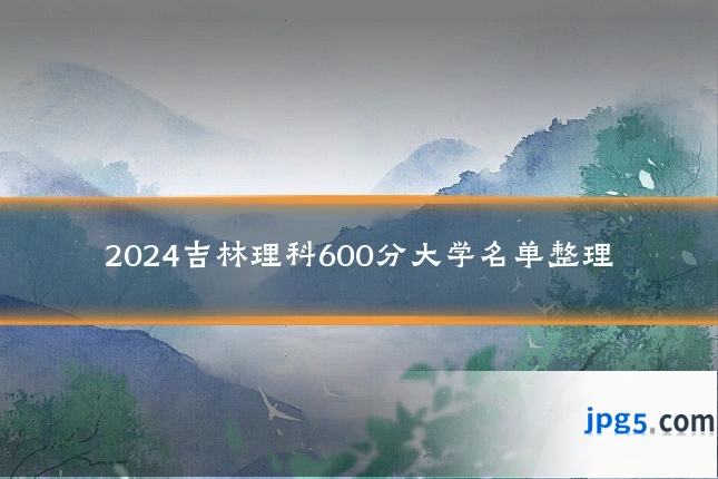 2024吉林理科600分大学名单整理
