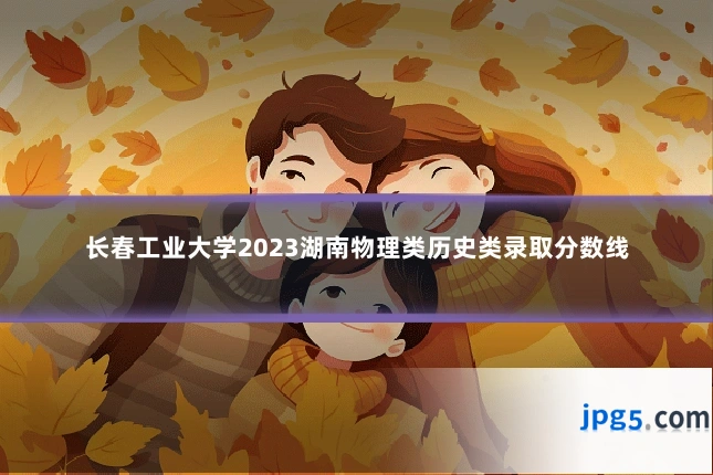 长春工业大学2023湖南物理类历史类录取分数线