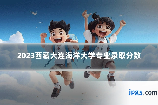 2023西藏大连海洋大学专业录取分数