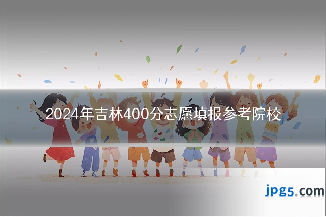 2024年吉林400分志愿填报参考院校