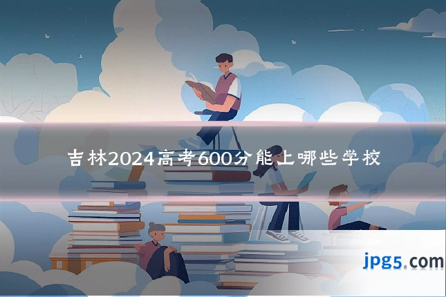吉林2024高考600分能上哪些学校