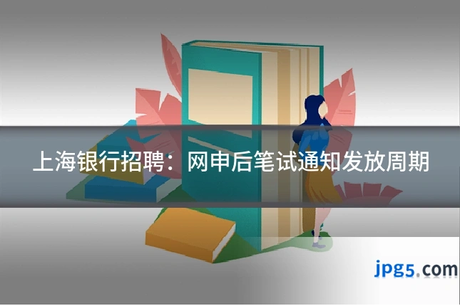 上海银行招聘:网申后笔试通知发放周期