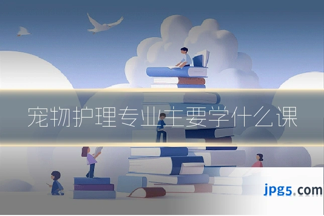 宠物护理专业主要学什么课