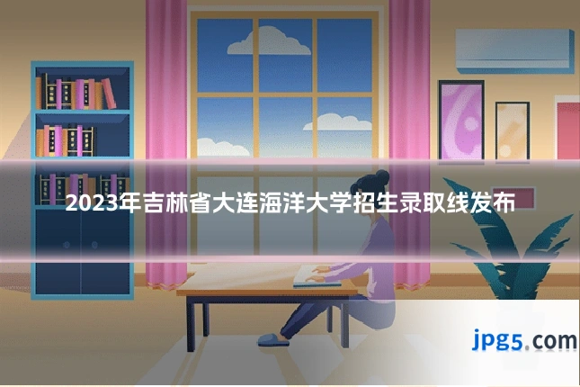 2023年吉林省大连海洋大学招生录取线发布
