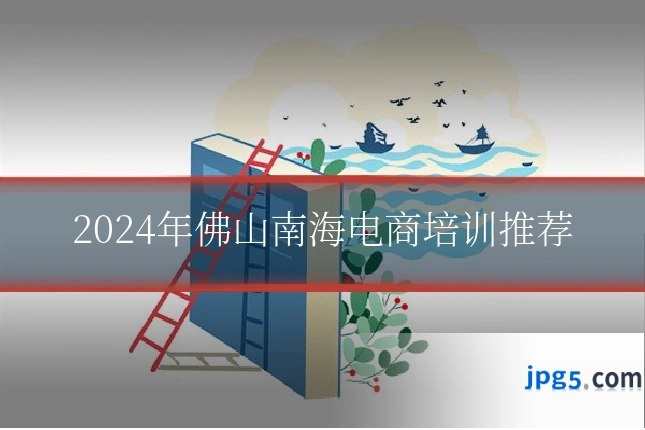 2024年佛山南海电商培训推荐