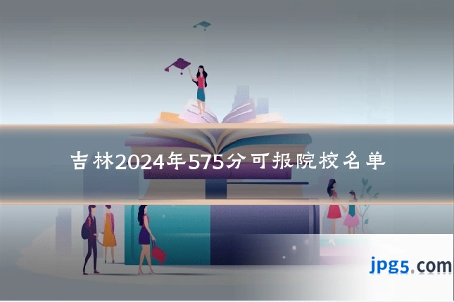 吉林2024年575分可报院校名单