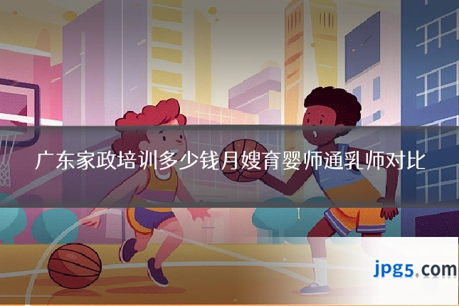 广东家政培训多少钱月嫂育婴师通乳师对比