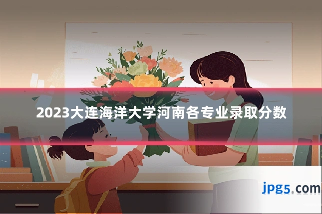 2023大连海洋大学河南各专业录取分数