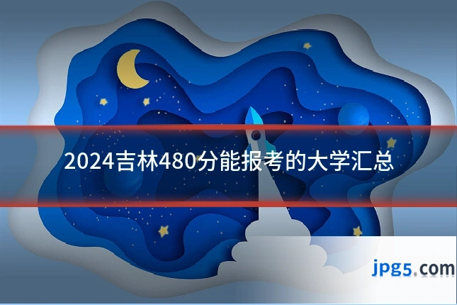 2024吉林480分能报考的大学汇总