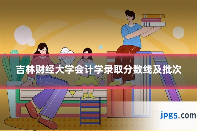 吉林财经大学会计学录取分数线及批次