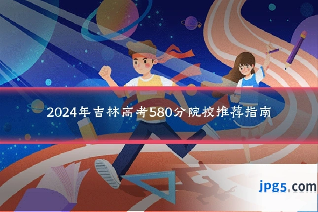 2024年吉林高考580分院校推荐指南