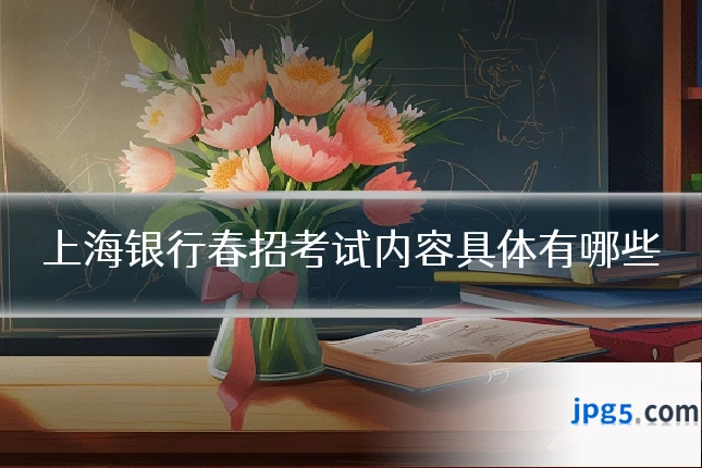 上海银行春招考试内容具体有哪些