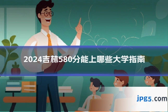 2024吉林580分能上哪些大学指南