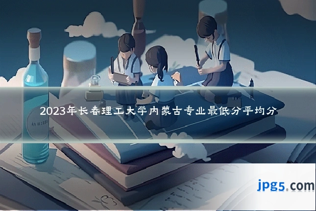 2023年长春理工大学内蒙古专业最低分平均分