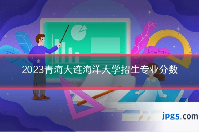 2023青海大连海洋大学招生专业分数