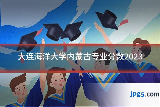 大连海洋大学内蒙古专业分数2023