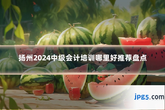扬州2024中级会计培训哪里好推荐盘点