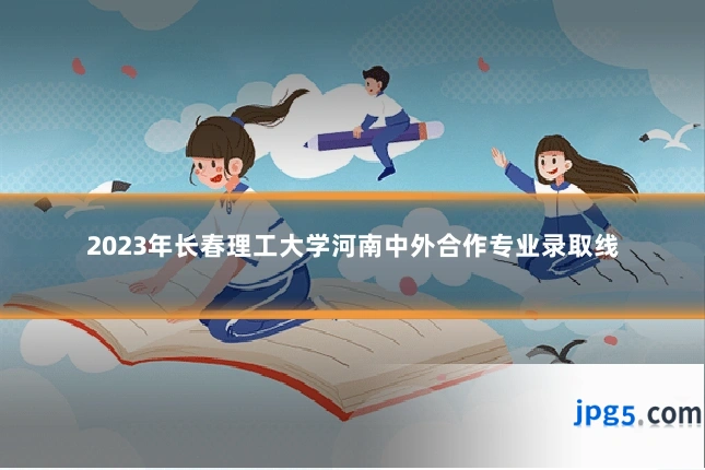 2023年长春理工大学河南中外合作专业录取线