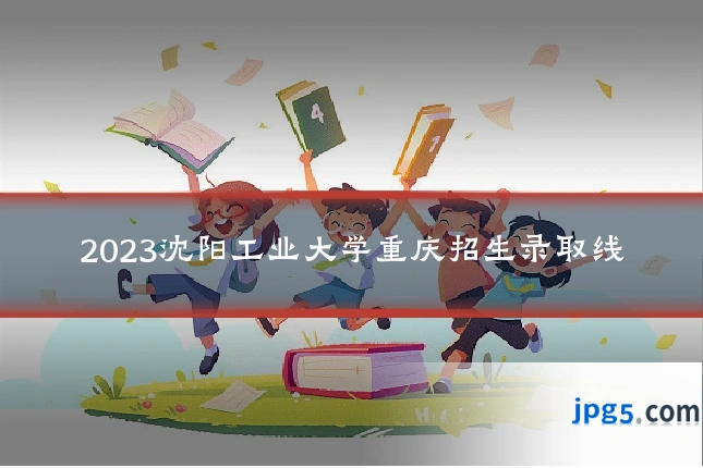 2023沈阳工业大学重庆招生录取线