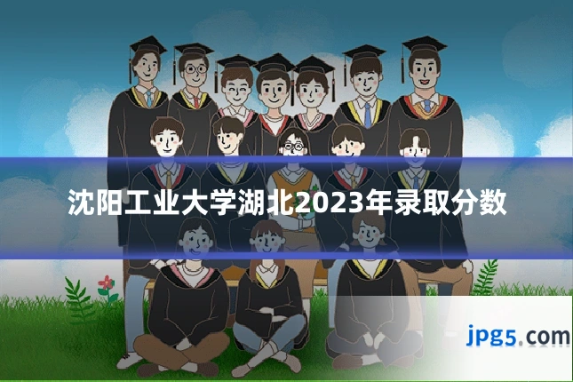 沈阳工业大学湖北2023年录取分数