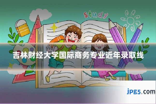 吉林财经大学国际商务专业近年录取线