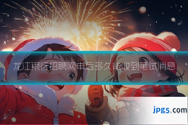 龙江银行招聘网申后多久能收到笔试消息