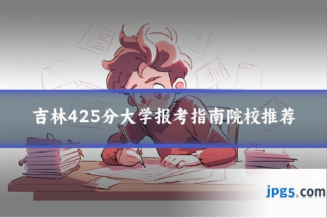 吉林425分大学报考指南院校推荐