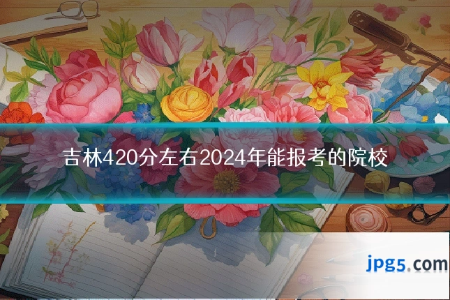 吉林420分左右2024年能报考的院校