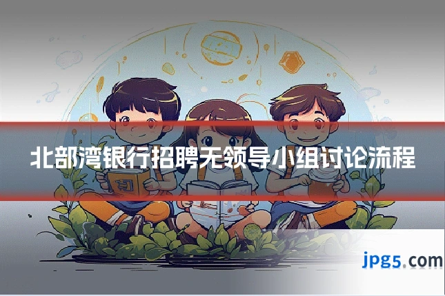 北部湾银行招聘无领导小组讨论流程