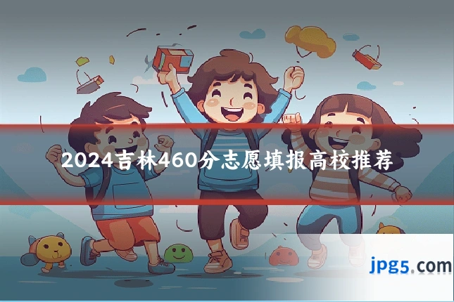 2024吉林460分志愿填报高校推荐