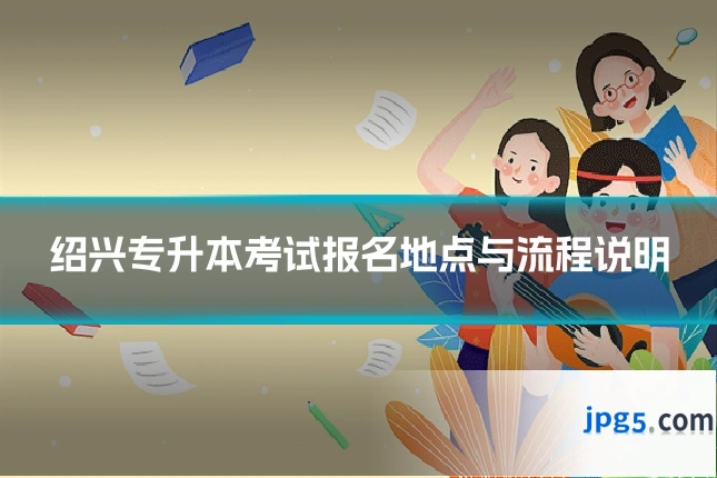 绍兴专升本考试报名地点与流程说明