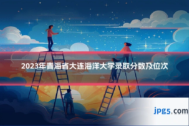 2023年青海省大连海洋大学录取分数及位次