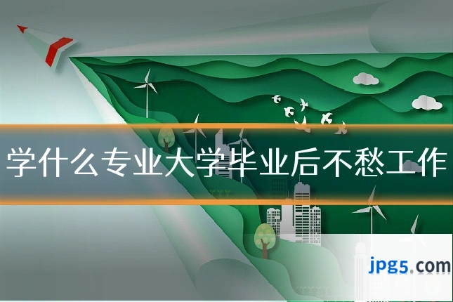 学什么专业大学毕业后不愁工作