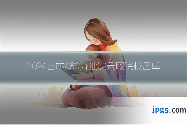 2024吉林480分批次录取院校名单