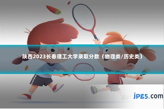 陕西2023长春理工大学录取分数(物理类/历史类)