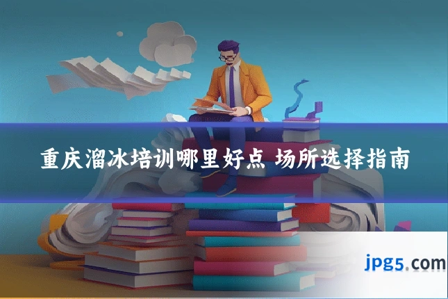 重庆溜冰培训哪里好点 场所选择指南