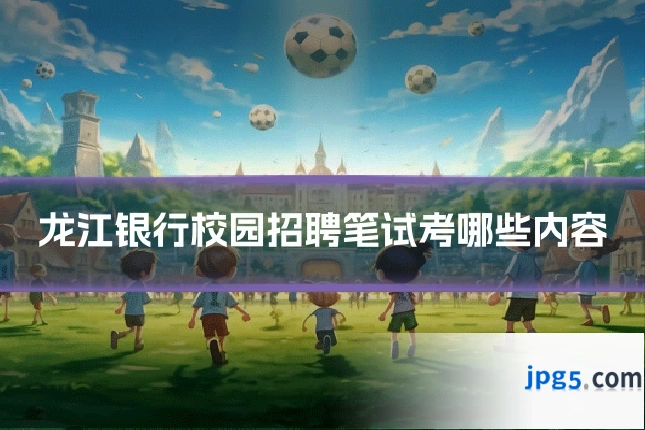 龙江银行校园招聘笔试考哪些内容