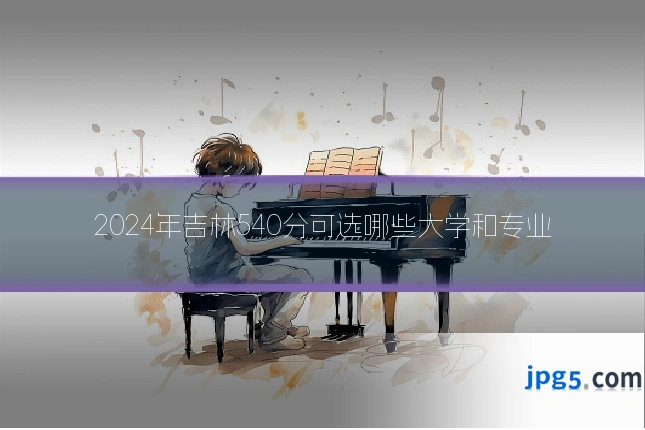 2024年吉林540分可选哪些大学和专业