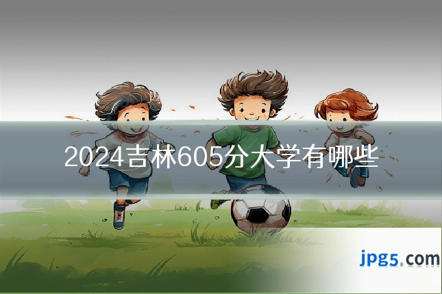2024吉林605分大学有哪些