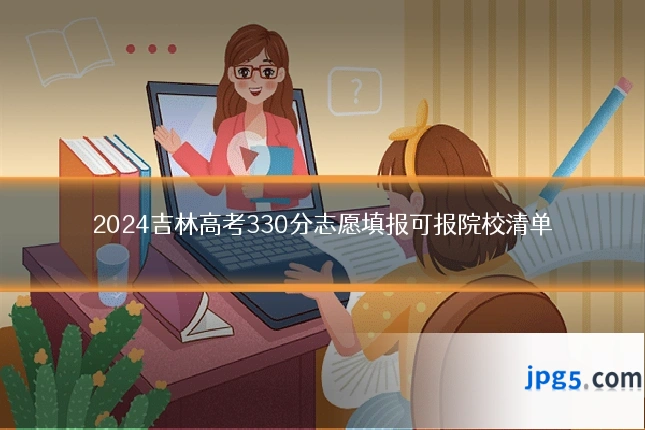 2024吉林高考330分志愿填报可报院校清单