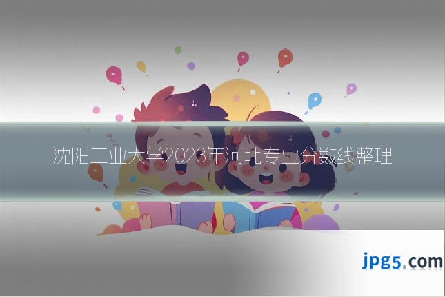 沈阳工业大学2023年河北专业分数线整理