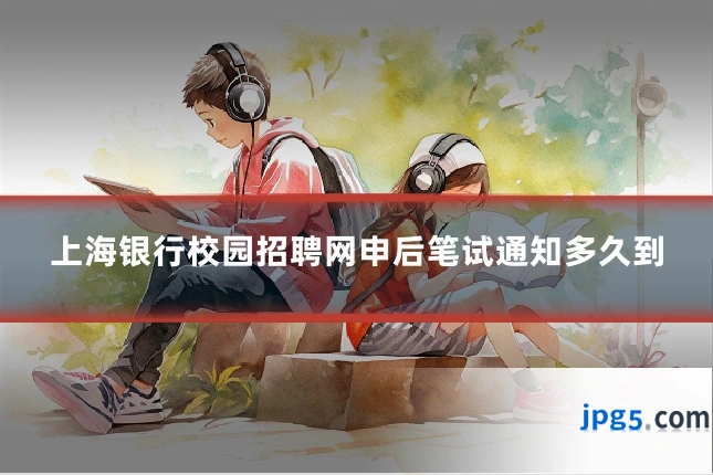 上海银行校园招聘网申后笔试通知多久到