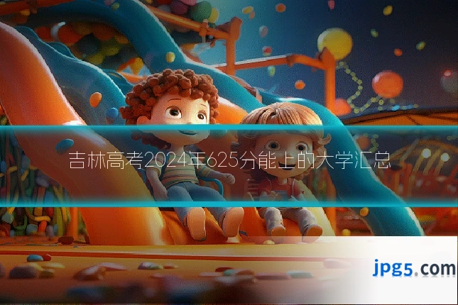 吉林高考2024年625分能上的大学汇总
