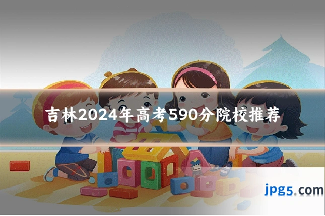 吉林2024年高考590分院校推荐