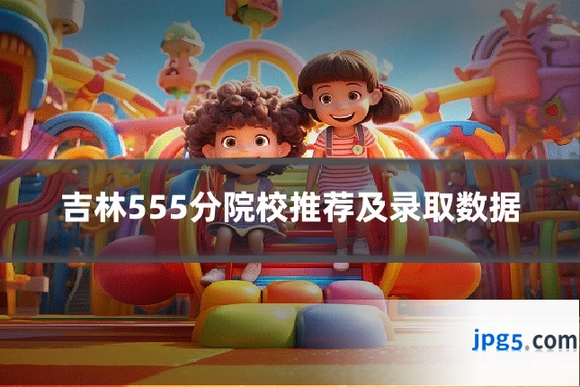 吉林555分院校推荐及录取数据