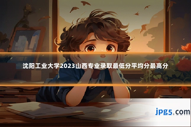 沈阳工业大学2023山西专业录取最低分平均分最高分
