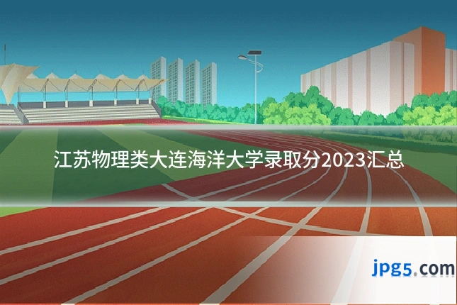 江苏物理类大连海洋大学录取分2023汇总
